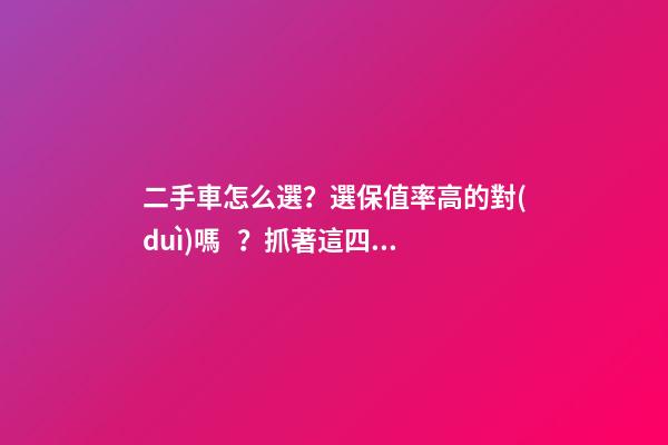 二手車怎么選？選保值率高的對(duì)嗎？抓著這四點(diǎn)就錯(cuò)不了